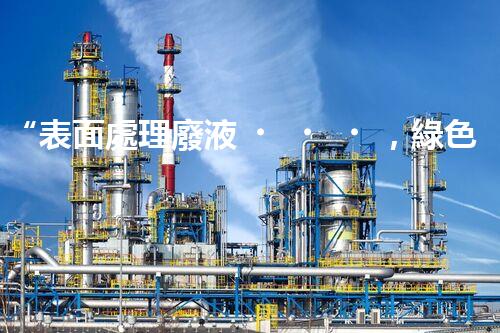 “表面處理廢液，綠色凈化新篇章！”